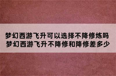 梦幻西游飞升可以选择不降修炼吗 梦幻西游飞升不降修和降修差多少